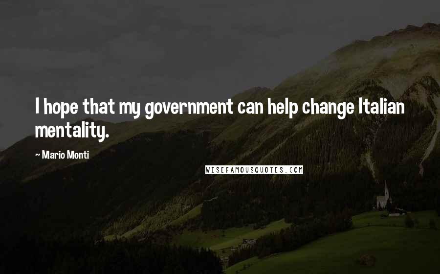 Mario Monti Quotes: I hope that my government can help change Italian mentality.