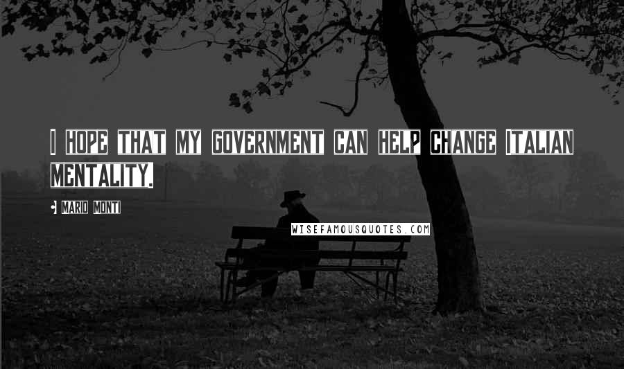 Mario Monti Quotes: I hope that my government can help change Italian mentality.