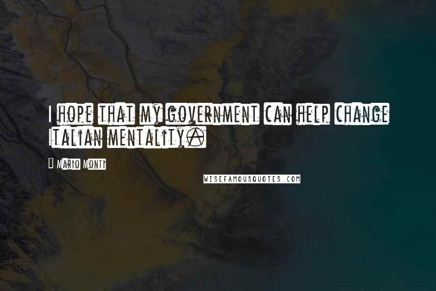 Mario Monti Quotes: I hope that my government can help change Italian mentality.