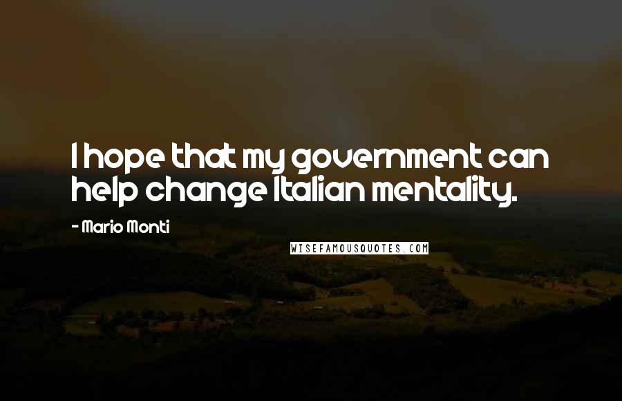 Mario Monti Quotes: I hope that my government can help change Italian mentality.