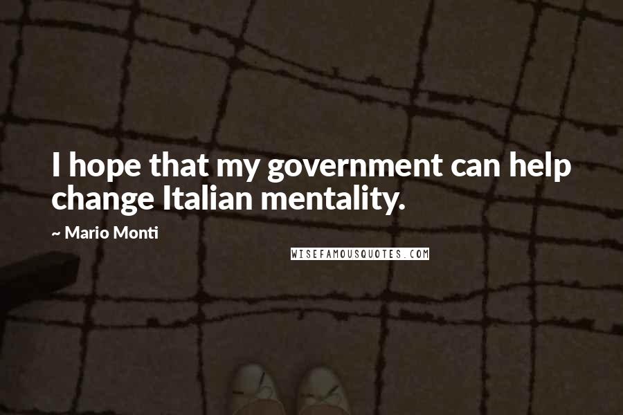 Mario Monti Quotes: I hope that my government can help change Italian mentality.
