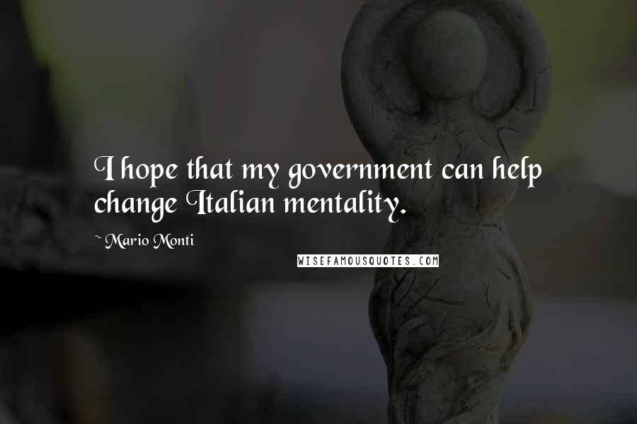 Mario Monti Quotes: I hope that my government can help change Italian mentality.