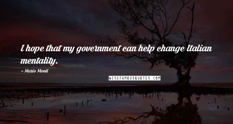 Mario Monti Quotes: I hope that my government can help change Italian mentality.