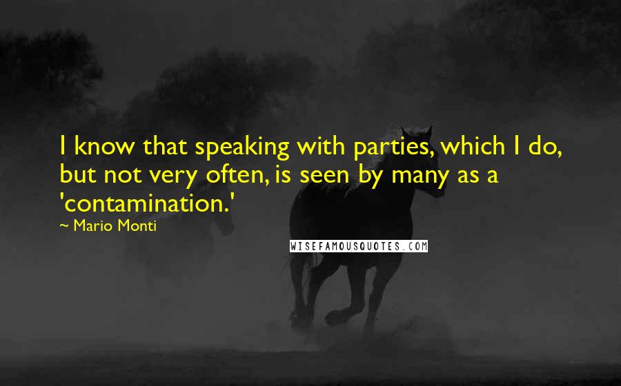 Mario Monti Quotes: I know that speaking with parties, which I do, but not very often, is seen by many as a 'contamination.'