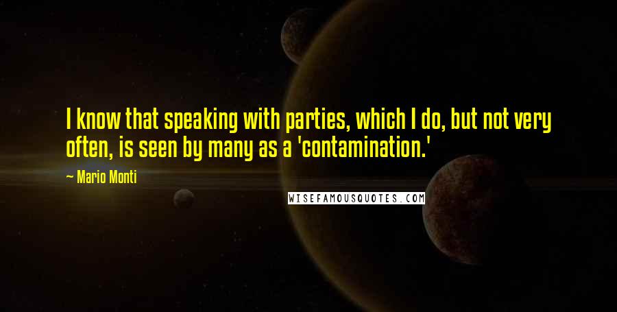 Mario Monti Quotes: I know that speaking with parties, which I do, but not very often, is seen by many as a 'contamination.'