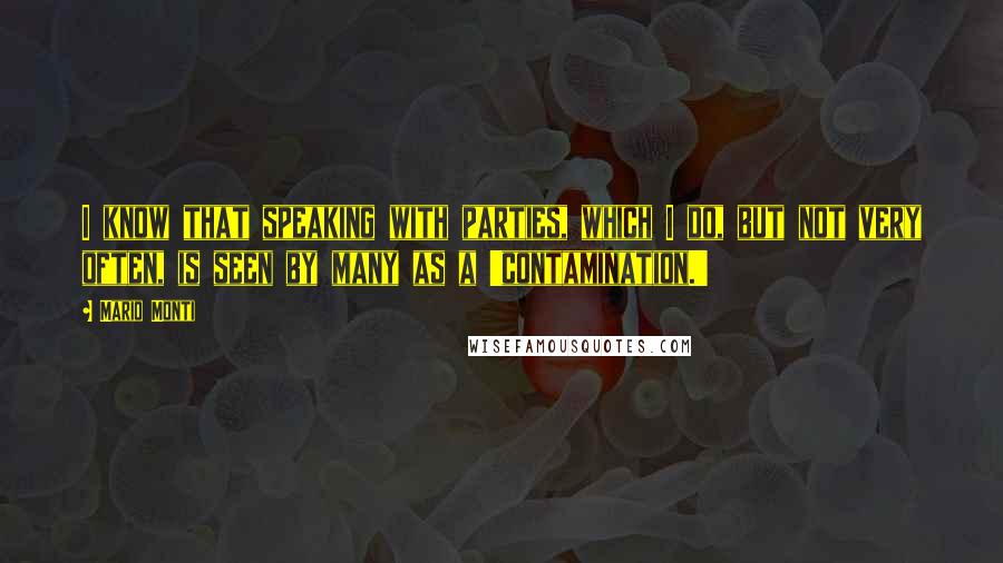 Mario Monti Quotes: I know that speaking with parties, which I do, but not very often, is seen by many as a 'contamination.'