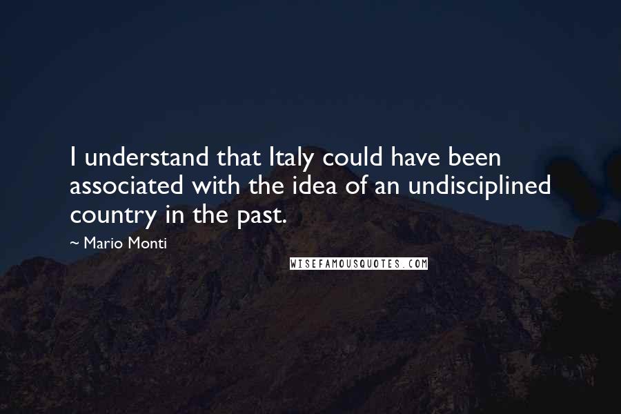 Mario Monti Quotes: I understand that Italy could have been associated with the idea of an undisciplined country in the past.