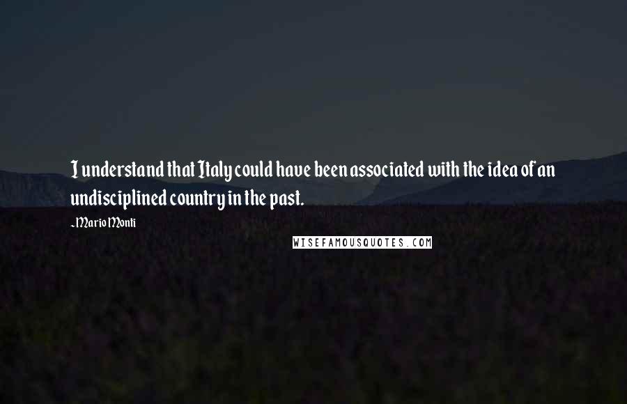 Mario Monti Quotes: I understand that Italy could have been associated with the idea of an undisciplined country in the past.