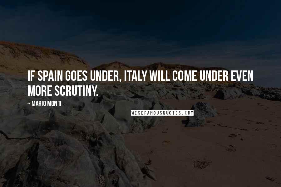 Mario Monti Quotes: If Spain goes under, Italy will come under even more scrutiny.