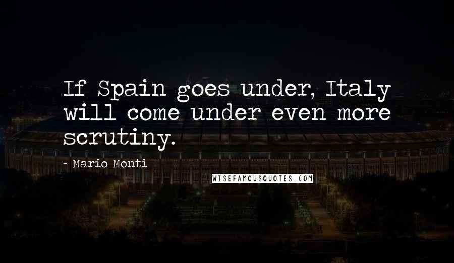 Mario Monti Quotes: If Spain goes under, Italy will come under even more scrutiny.