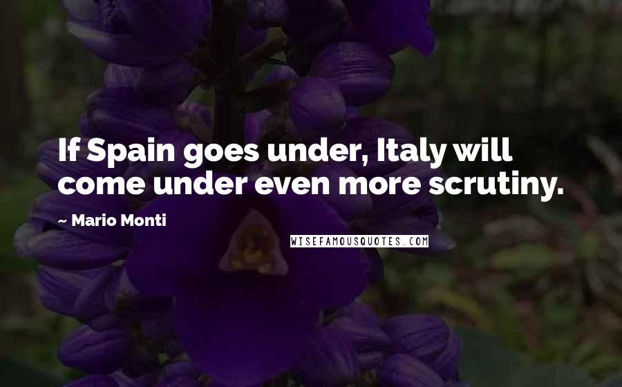 Mario Monti Quotes: If Spain goes under, Italy will come under even more scrutiny.