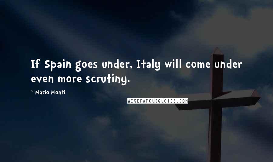 Mario Monti Quotes: If Spain goes under, Italy will come under even more scrutiny.