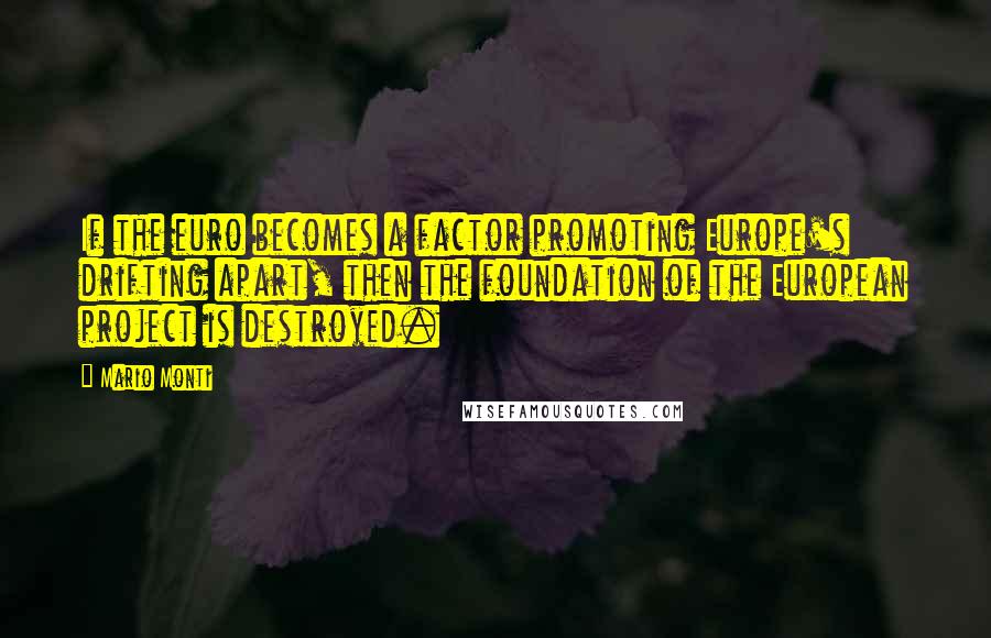 Mario Monti Quotes: If the euro becomes a factor promoting Europe's drifting apart, then the foundation of the European project is destroyed.