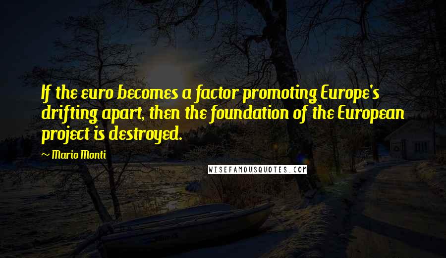 Mario Monti Quotes: If the euro becomes a factor promoting Europe's drifting apart, then the foundation of the European project is destroyed.