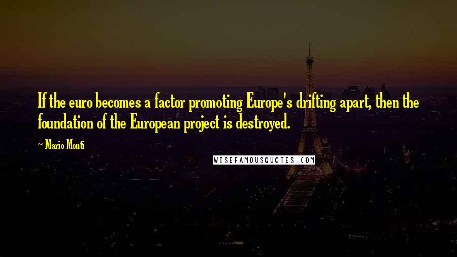 Mario Monti Quotes: If the euro becomes a factor promoting Europe's drifting apart, then the foundation of the European project is destroyed.