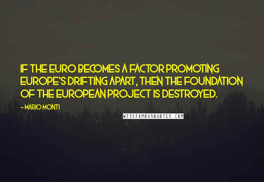 Mario Monti Quotes: If the euro becomes a factor promoting Europe's drifting apart, then the foundation of the European project is destroyed.