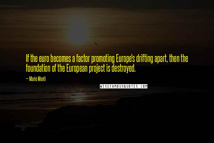 Mario Monti Quotes: If the euro becomes a factor promoting Europe's drifting apart, then the foundation of the European project is destroyed.