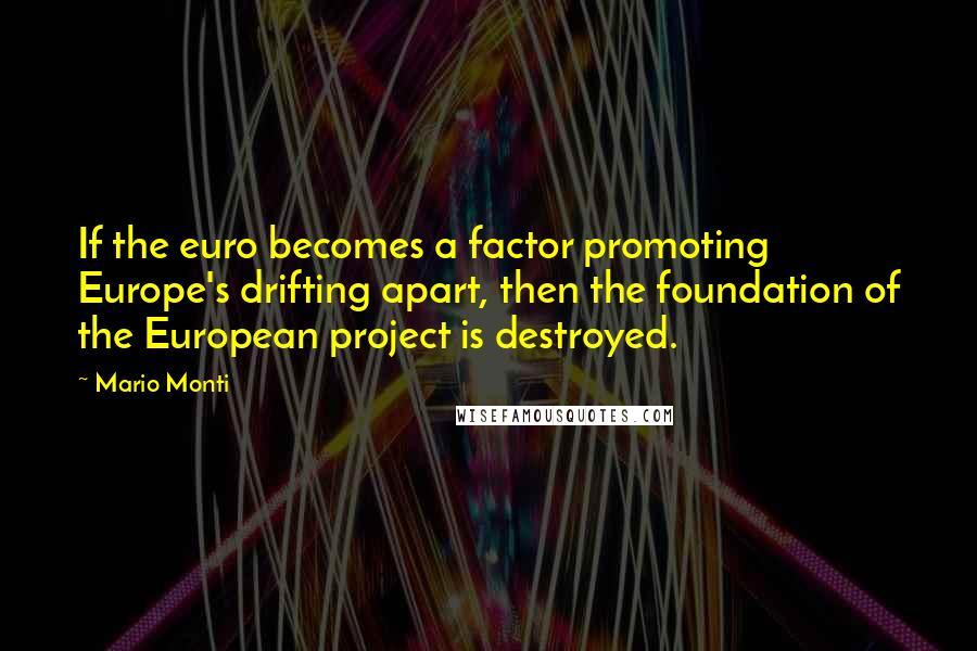 Mario Monti Quotes: If the euro becomes a factor promoting Europe's drifting apart, then the foundation of the European project is destroyed.