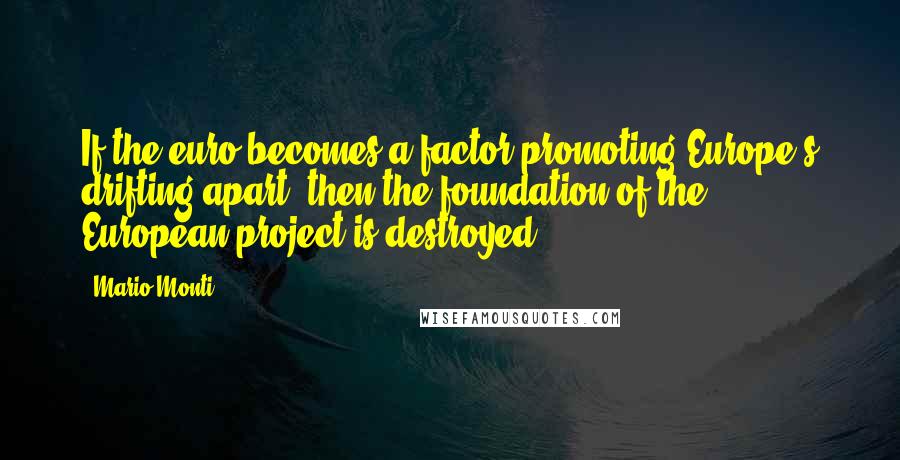 Mario Monti Quotes: If the euro becomes a factor promoting Europe's drifting apart, then the foundation of the European project is destroyed.