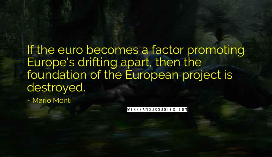 Mario Monti Quotes: If the euro becomes a factor promoting Europe's drifting apart, then the foundation of the European project is destroyed.