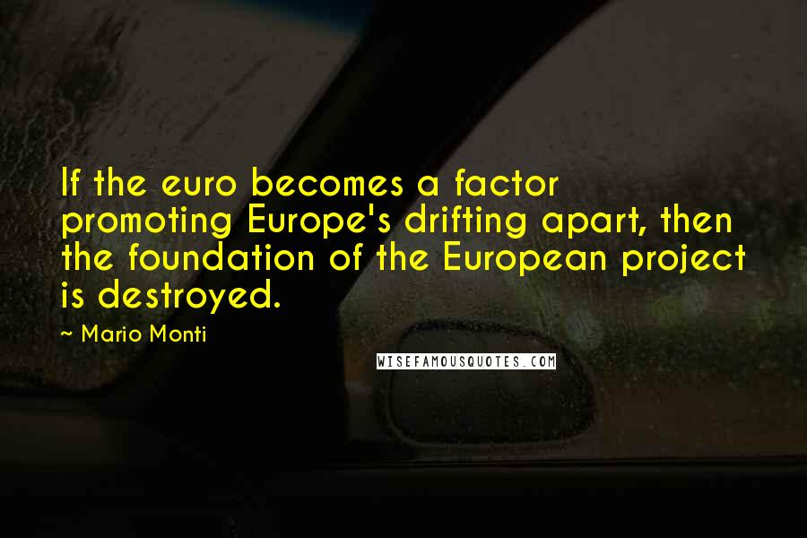 Mario Monti Quotes: If the euro becomes a factor promoting Europe's drifting apart, then the foundation of the European project is destroyed.