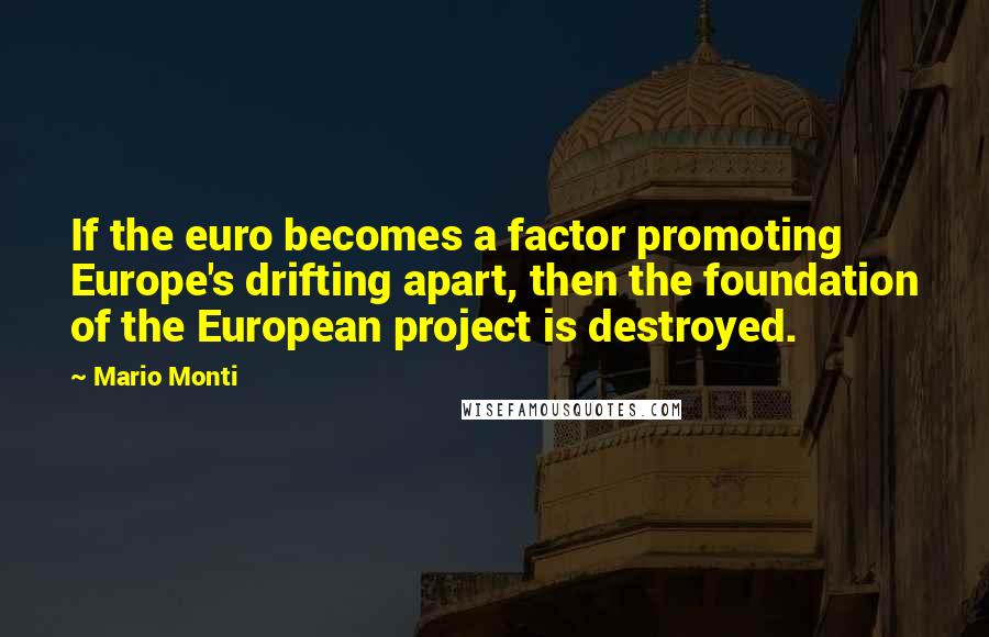 Mario Monti Quotes: If the euro becomes a factor promoting Europe's drifting apart, then the foundation of the European project is destroyed.