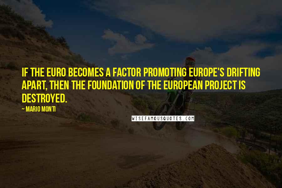 Mario Monti Quotes: If the euro becomes a factor promoting Europe's drifting apart, then the foundation of the European project is destroyed.