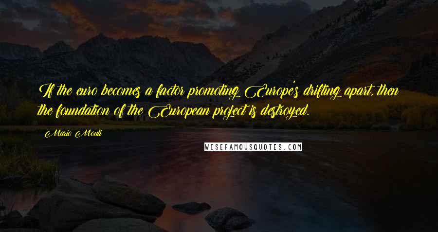 Mario Monti Quotes: If the euro becomes a factor promoting Europe's drifting apart, then the foundation of the European project is destroyed.