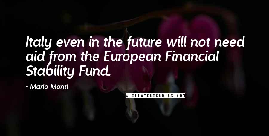 Mario Monti Quotes: Italy even in the future will not need aid from the European Financial Stability Fund.