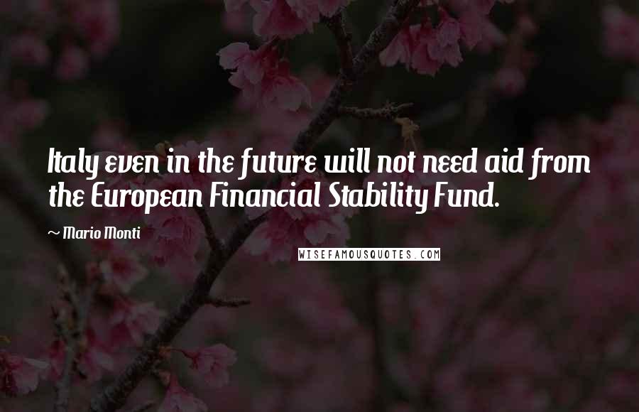 Mario Monti Quotes: Italy even in the future will not need aid from the European Financial Stability Fund.