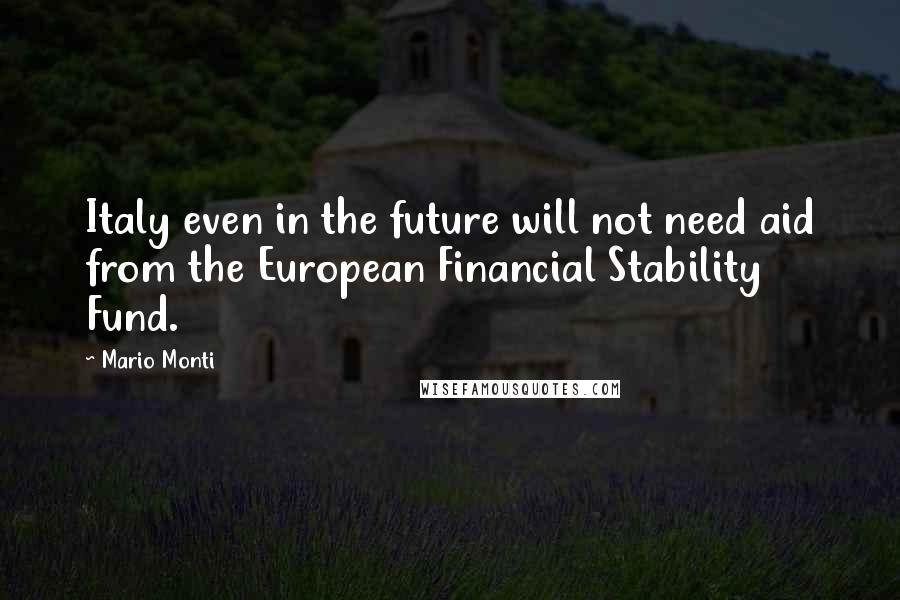 Mario Monti Quotes: Italy even in the future will not need aid from the European Financial Stability Fund.