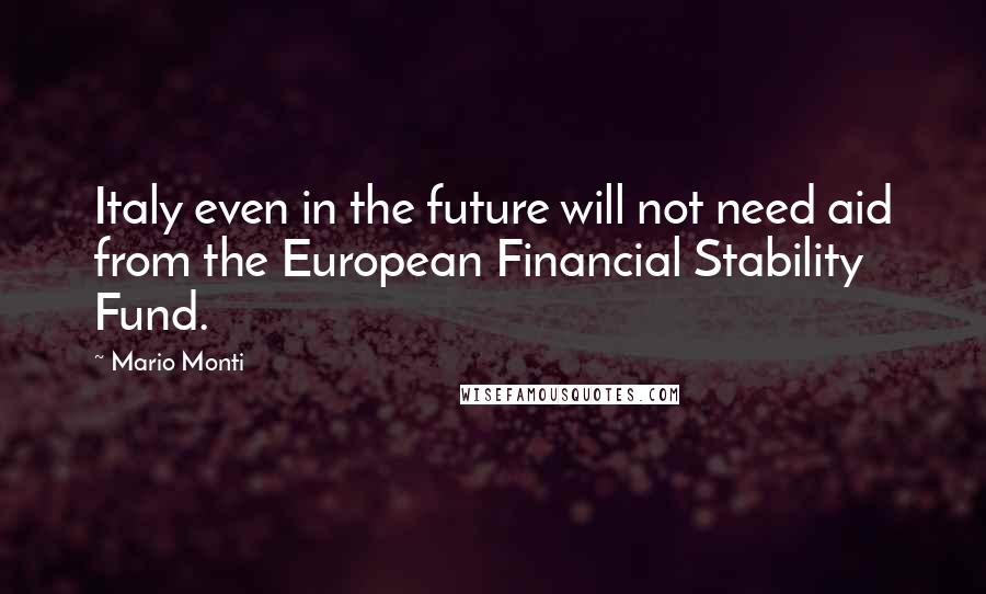 Mario Monti Quotes: Italy even in the future will not need aid from the European Financial Stability Fund.