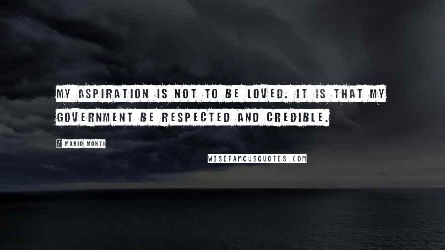 Mario Monti Quotes: My aspiration is not to be loved. It is that my government be respected and credible.