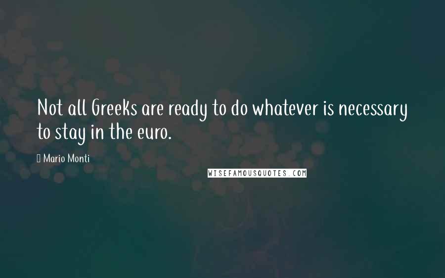 Mario Monti Quotes: Not all Greeks are ready to do whatever is necessary to stay in the euro.