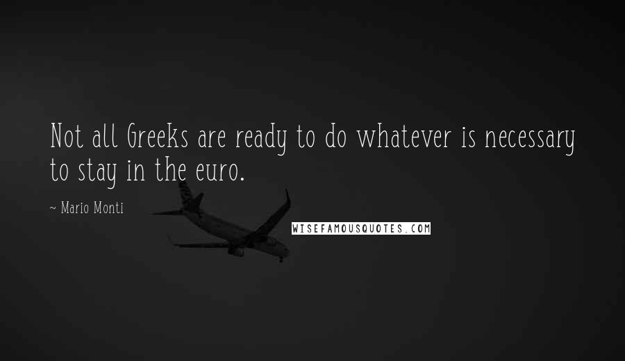 Mario Monti Quotes: Not all Greeks are ready to do whatever is necessary to stay in the euro.