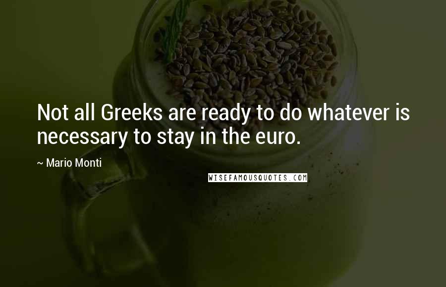 Mario Monti Quotes: Not all Greeks are ready to do whatever is necessary to stay in the euro.