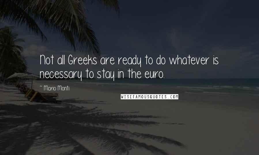 Mario Monti Quotes: Not all Greeks are ready to do whatever is necessary to stay in the euro.