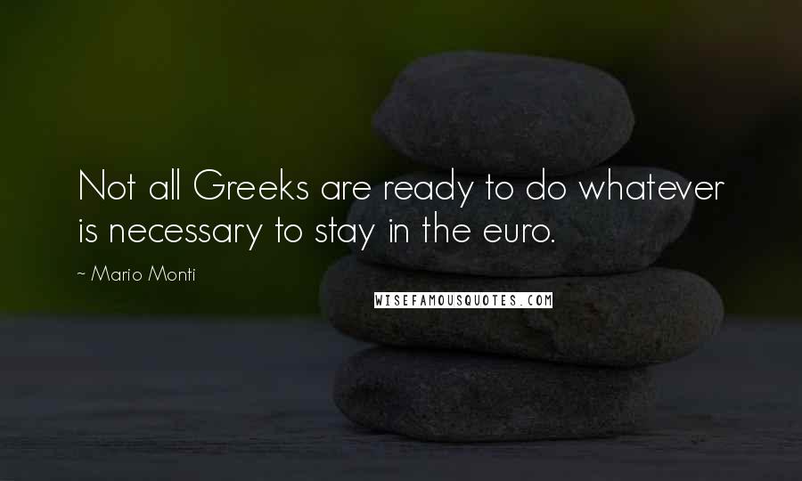 Mario Monti Quotes: Not all Greeks are ready to do whatever is necessary to stay in the euro.