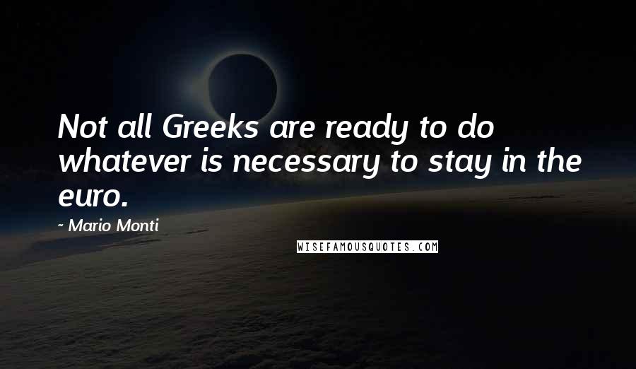 Mario Monti Quotes: Not all Greeks are ready to do whatever is necessary to stay in the euro.