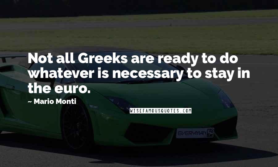 Mario Monti Quotes: Not all Greeks are ready to do whatever is necessary to stay in the euro.