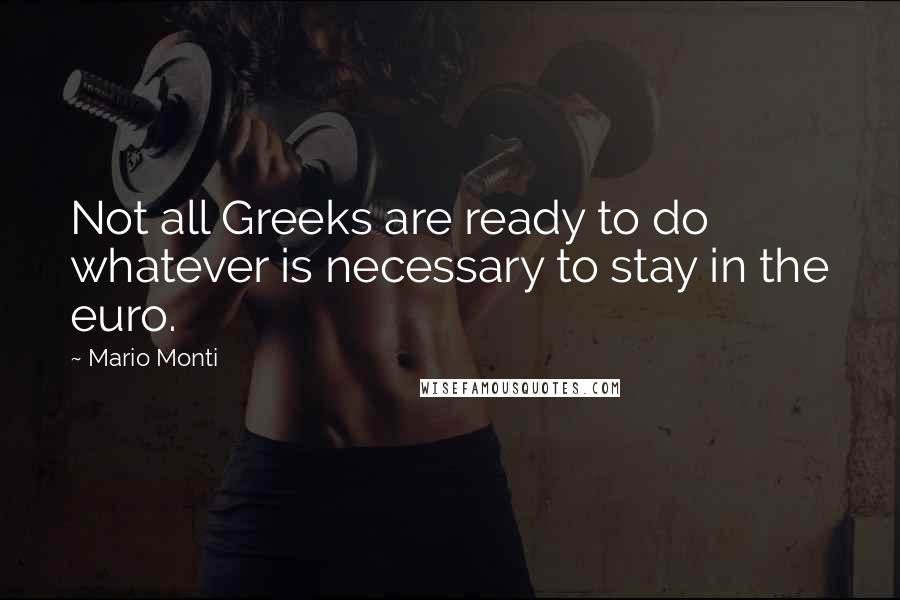 Mario Monti Quotes: Not all Greeks are ready to do whatever is necessary to stay in the euro.