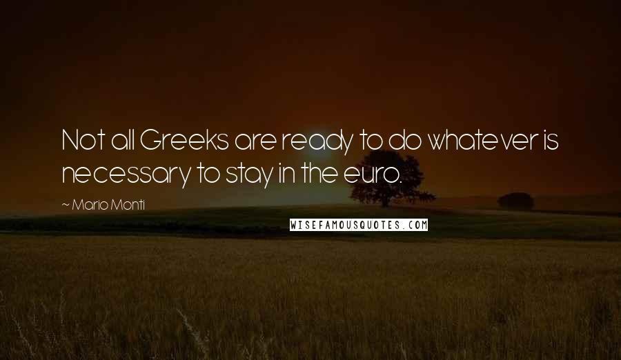 Mario Monti Quotes: Not all Greeks are ready to do whatever is necessary to stay in the euro.