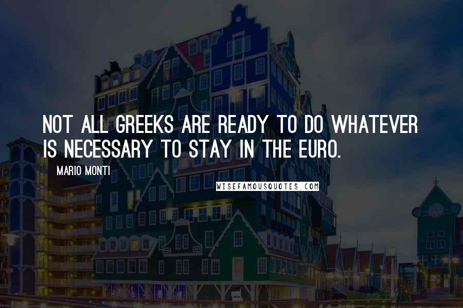Mario Monti Quotes: Not all Greeks are ready to do whatever is necessary to stay in the euro.