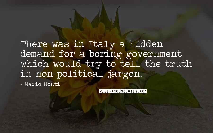 Mario Monti Quotes: There was in Italy a hidden demand for a boring government which would try to tell the truth in non-political jargon.