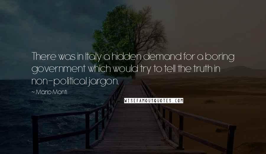 Mario Monti Quotes: There was in Italy a hidden demand for a boring government which would try to tell the truth in non-political jargon.