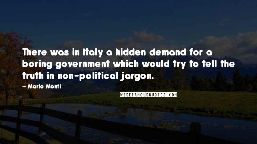 Mario Monti Quotes: There was in Italy a hidden demand for a boring government which would try to tell the truth in non-political jargon.