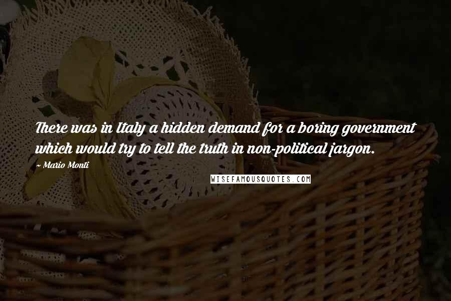 Mario Monti Quotes: There was in Italy a hidden demand for a boring government which would try to tell the truth in non-political jargon.