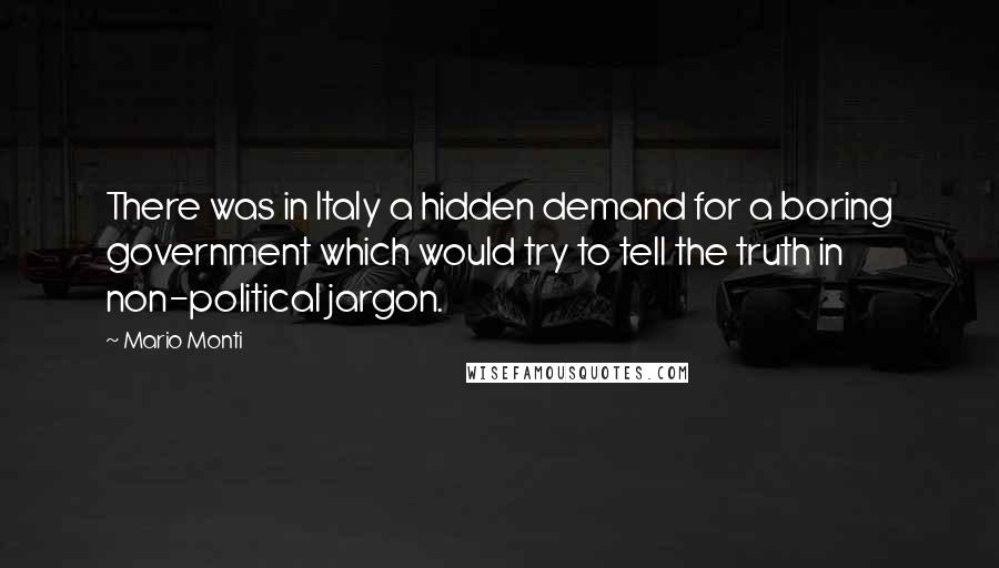 Mario Monti Quotes: There was in Italy a hidden demand for a boring government which would try to tell the truth in non-political jargon.