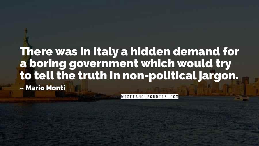 Mario Monti Quotes: There was in Italy a hidden demand for a boring government which would try to tell the truth in non-political jargon.