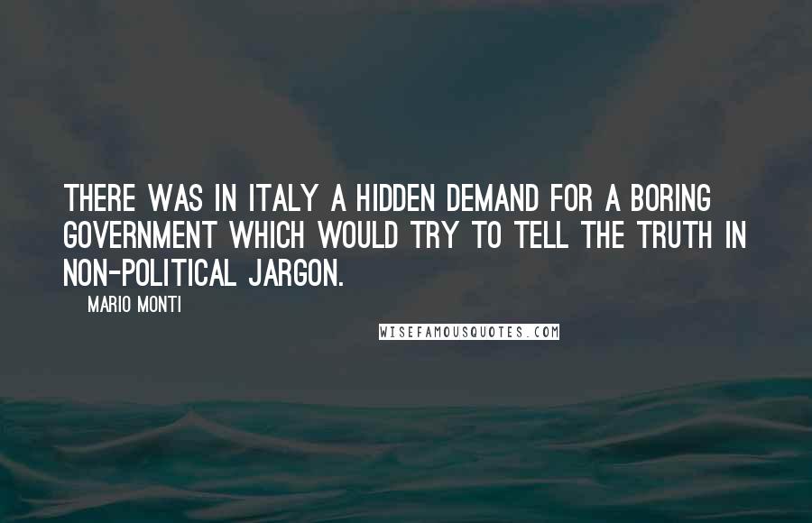 Mario Monti Quotes: There was in Italy a hidden demand for a boring government which would try to tell the truth in non-political jargon.